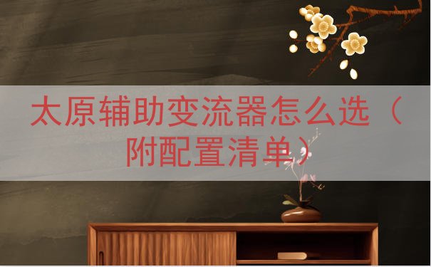 太原辅助变流器怎么选（附配置清单）