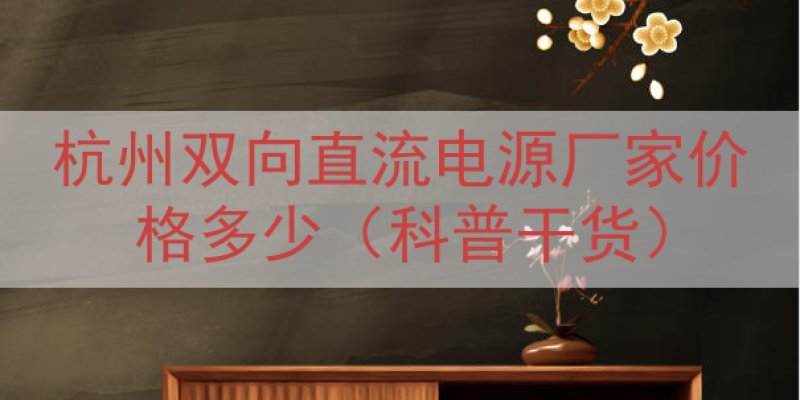 杭州双向直流电源厂家价格多少（科普干货）