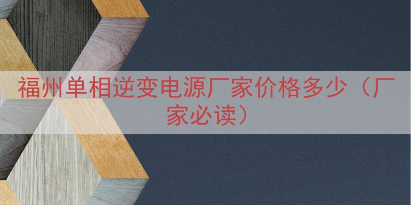 福州单相逆变电源厂家价格多少（厂家必读）