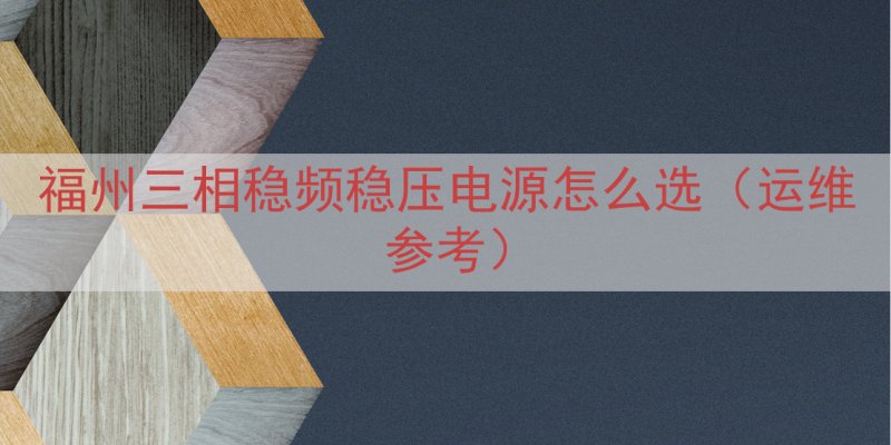 福州三相稳频稳压电源怎么选（运维参考）