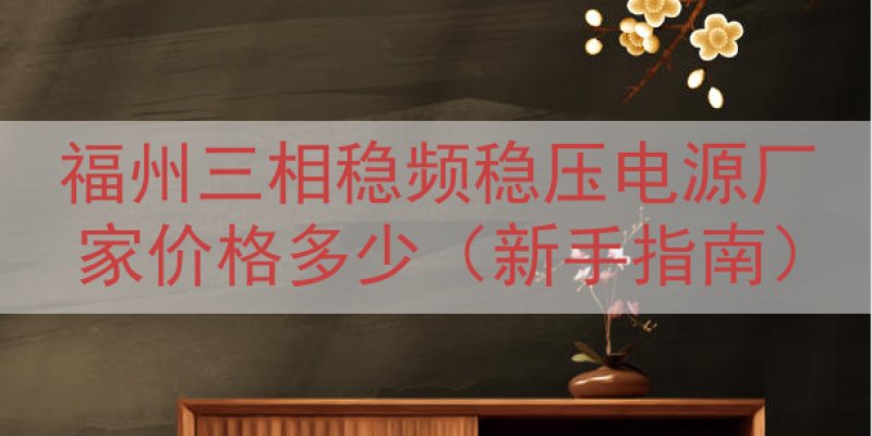 福州三相稳频稳压电源厂家价格多少（新手指南）