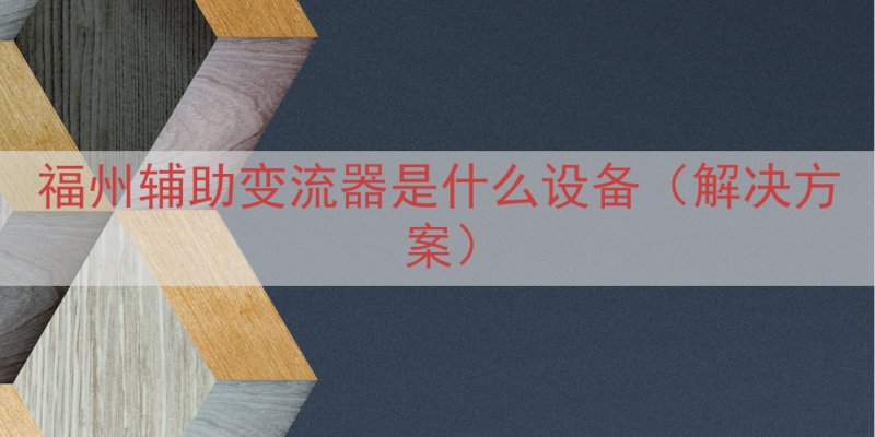 福州辅助变流器是什么设备（解决方案）
